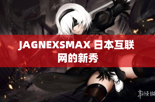 JAGNEXSMAX 日本互联网的新秀