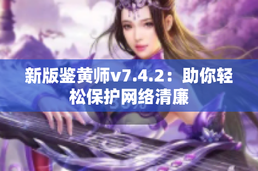 新版鉴黄师v7.4.2：助你轻松保护网络清廉