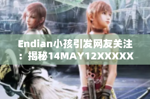 Endian小孩引发网友关注：揭秘14MAY12XXXXXL56事件