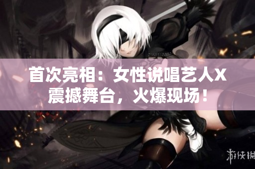 首次亮相：女性说唱艺人X震撼舞台，火爆现场！