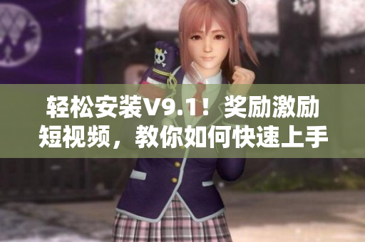轻松安装V9.1！奖励激励短视频，教你如何快速上手