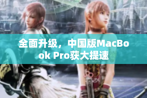 全面升级，中国版MacBook Pro获大提速