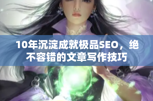10年沉淀成就极品SEO，绝不容错的文章写作技巧