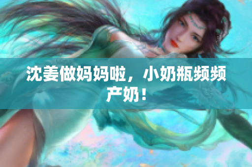 沈姜做妈妈啦，小奶瓶频频产奶！
