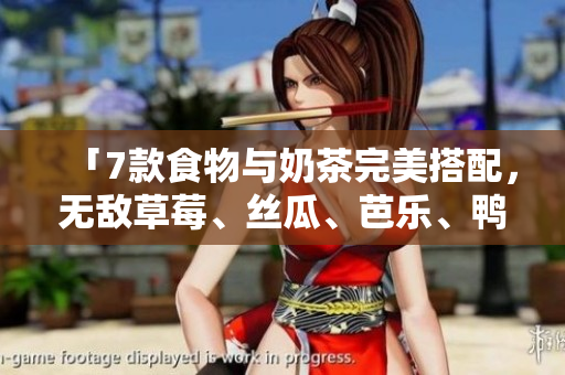 「7款食物与奶茶完美搭配，无敌草莓、丝瓜、芭乐、鸭脖牛奶来袭！」