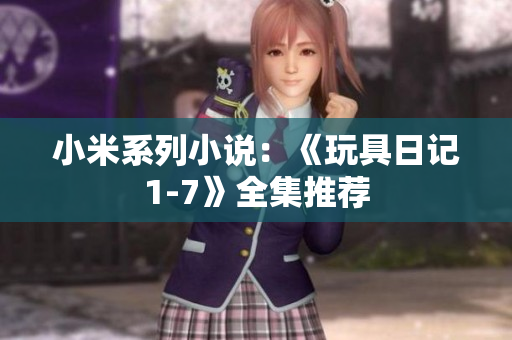 小米系列小说：《玩具日记1-7》全集推荐