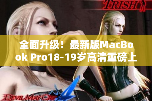 全面升级！最新版MacBook Pro18-19岁高清重磅上市