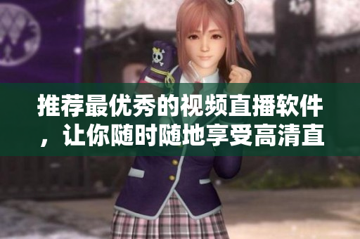 推荐最优秀的视频直播软件，让你随时随地享受高清直播体验