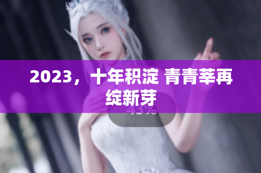 2023，十年积淀 青青莘再绽新芽