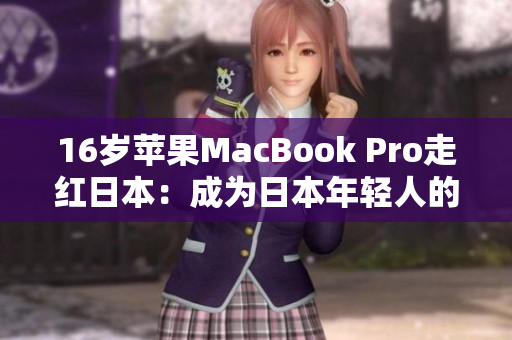 16岁苹果MacBook Pro走红日本：成为日本年轻人的新宠