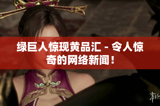 绿巨人惊现黄品汇 - 令人惊奇的网络新闻！