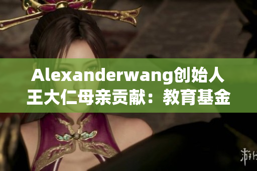 Alexanderwang创始人王大仁母亲贡献：教育基金并育3个博士