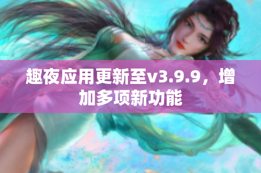 趣夜应用更新至v3.9.9，增加多项新功能