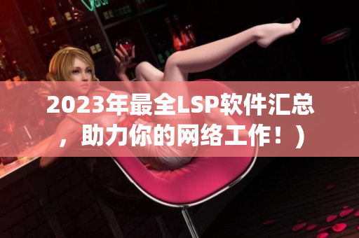 2023年最全LSP软件汇总，助力你的网络工作！)