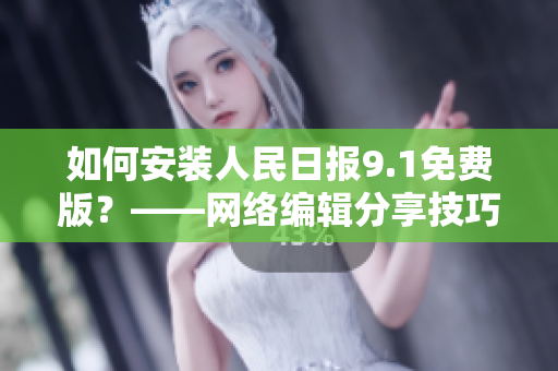 如何安装人民日报9.1免费版？——网络编辑分享技巧