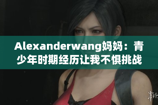 Alexanderwang妈妈：青少年时期经历让我不惧挑战