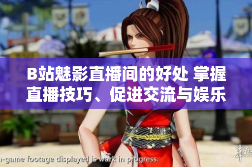 B站魅影直播间的好处 掌握直播技巧、促进交流与娱乐