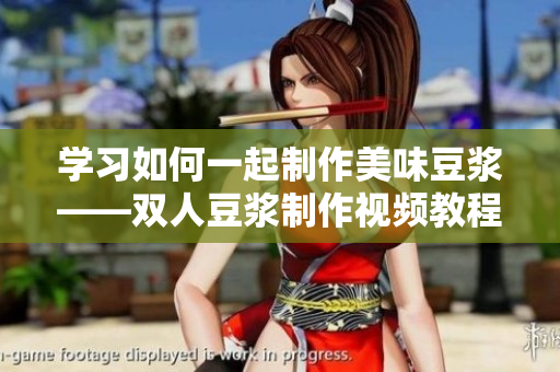 学习如何一起制作美味豆浆——双人豆浆制作视频教程
