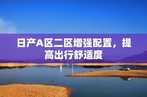 日产A区二区增强配置，提高出行舒适度