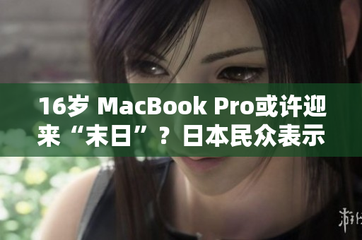 16岁 MacBook Pro或许迎来“末日”？日本民众表示忧虑