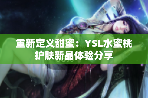 重新定义甜蜜：YSL水蜜桃护肤新品体验分享