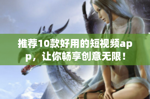 推荐10款好用的短视频app，让你畅享创意无限！