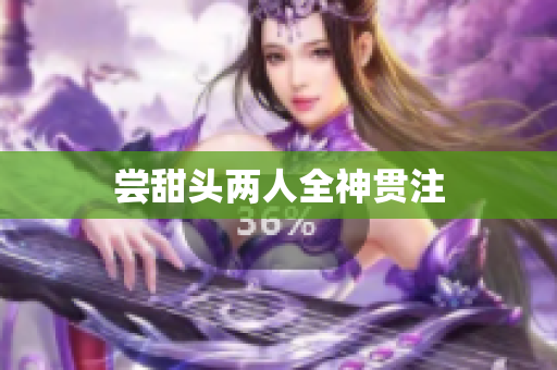 尝甜头两人全神贯注