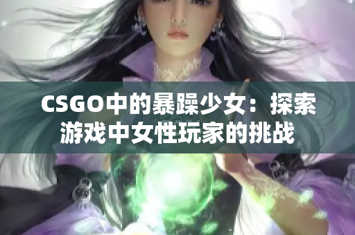 CSGO中的暴躁少女：探索游戏中女性玩家的挑战