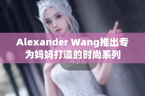 Alexander Wang推出专为妈妈打造的时尚系列