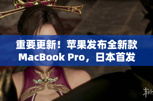 重要更新！苹果发布全新款MacBook Pro，日本首发！