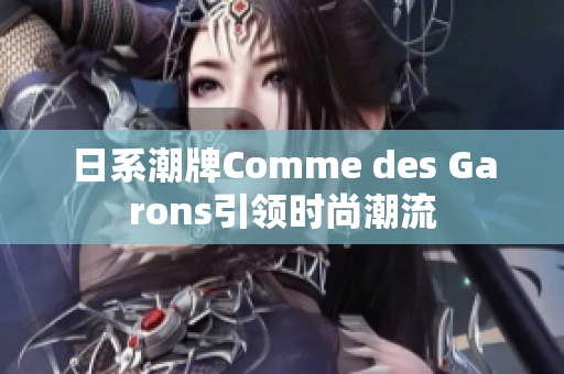 日系潮牌Comme des Garons引领时尚潮流