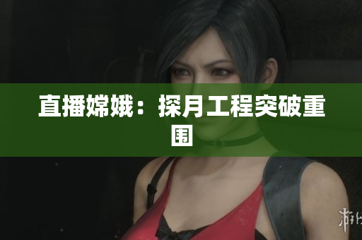直播嫦娥：探月工程突破重围