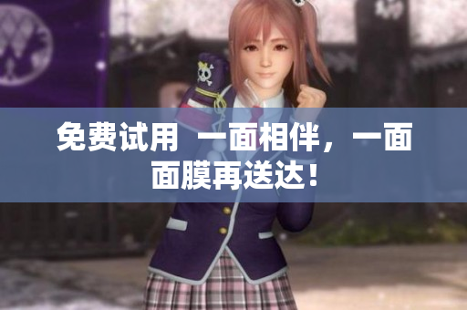 免费试用  一面相伴，一面面膜再送达！