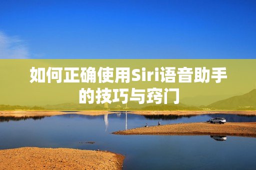如何正确使用Siri语音助手的技巧与窍门