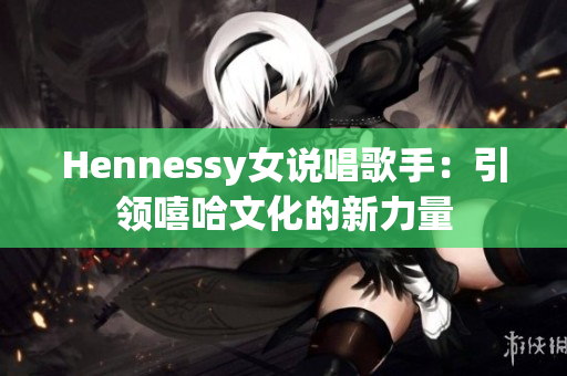 Hennessy女说唱歌手：引领嘻哈文化的新力量