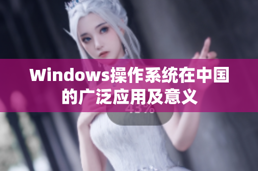 Windows操作系统在中国的广泛应用及意义