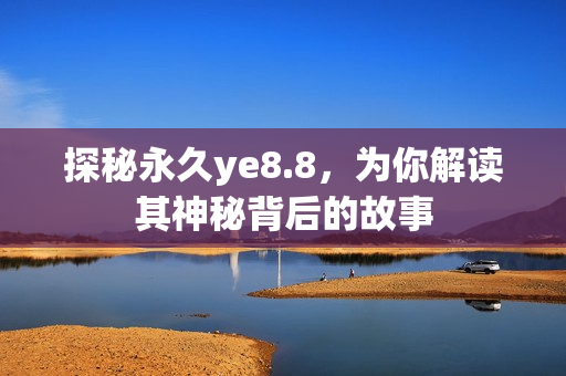 探秘永久ye8.8，为你解读其神秘背后的故事