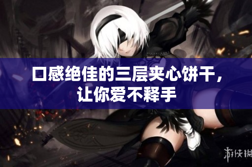 口感绝佳的三层夹心饼干，让你爱不释手