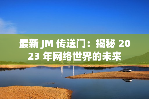 最新 JM 传送门：揭秘 2023 年网络世界的未来
