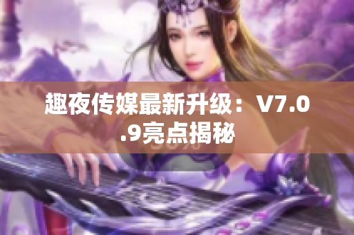 趣夜传媒最新升级：V7.0.9亮点揭秘