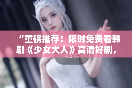 “重磅推荐！限时免费看韩剧《少女大人》高清好剧，不容错过！”