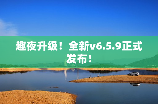 趣夜升级！全新v6.5.9正式发布！