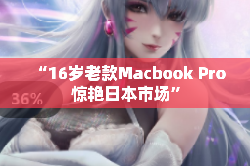 “16岁老款Macbook Pro惊艳日本市场”