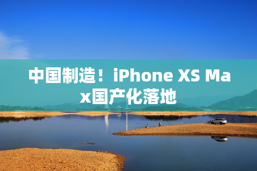 中国制造！iPhone XS Max国产化落地