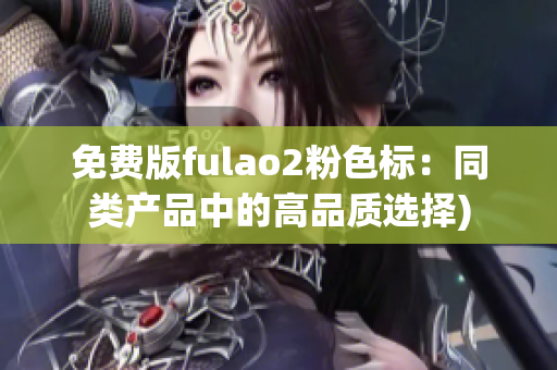 免费版fulao2粉色标：同类产品中的高品质选择)