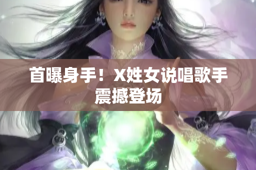 首曝身手！X姓女说唱歌手震撼登场