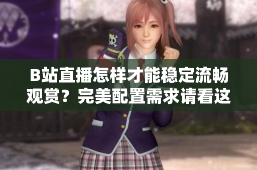 B站直播怎样才能稳定流畅观赏？完美配置需求请看这里