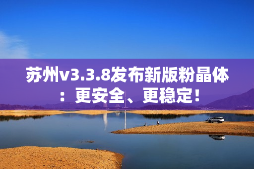 苏州v3.3.8发布新版粉晶体：更安全、更稳定！