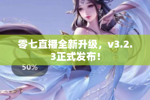 零七直播全新升级，v3.2.3正式发布！