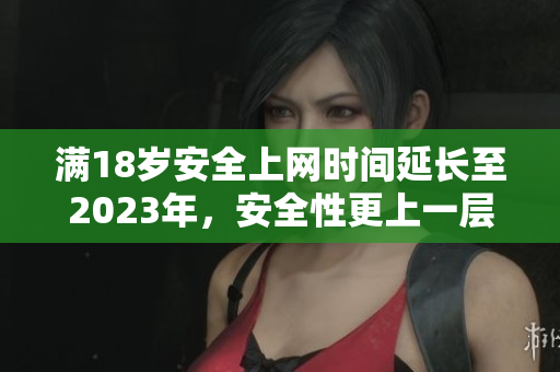 满18岁安全上网时间延长至2023年，安全性更上一层楼